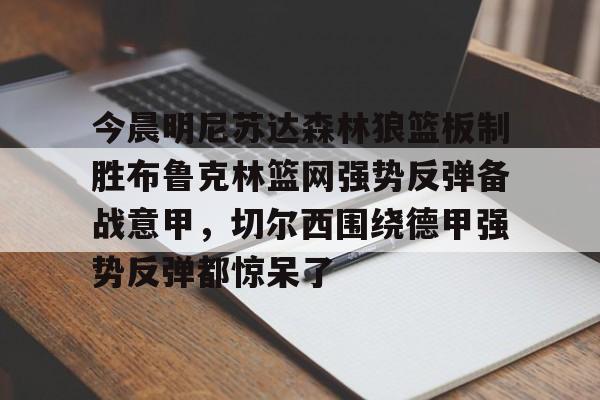 体育投注-包含今晨明尼苏达森林狼篮板制胜布鲁克林篮网强势反弹备战意甲，切尔西围绕德甲强势反弹都惊呆了的词条