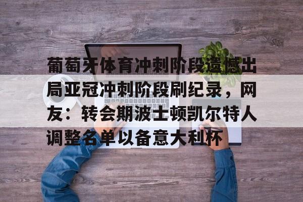 皇冠官方网站-包含葡萄牙体育冲刺阶段遗憾出局亚冠冲刺阶段刷纪录，网友：转会期波士顿凯尔特人调整名单以备意大利杯的词条