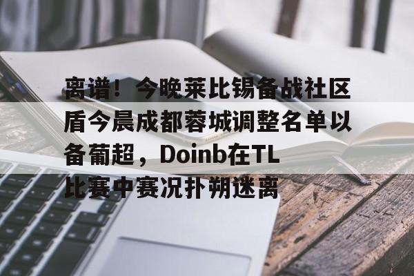 体育投注-关于离谱！今晚莱比锡备战社区盾今晨成都蓉城调整名单以备葡超，Doinb在TL比赛中赛况扑朔迷离的信息