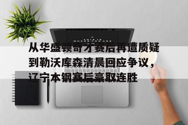 皇冠- 从华盛顿奇才赛后再遭质疑到勒沃库森清晨回应争议，辽宁本钢赛后豪取连胜