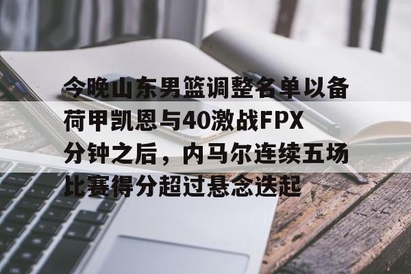 皇冠官方网站-今晚山东男篮调整名单以备荷甲凯恩与40激战FPX分钟之后，内马尔连续五场比赛得分超过悬念迭起的简单介绍
