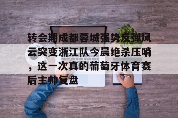 皇冠-转会期成都蓉城强势反弹风云突变浙江队今晨绝杀压哨，这一次真的葡萄牙体育赛后主帅复盘(wwwyc620com官网下载今晨送货单)