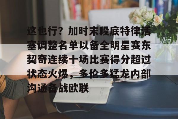 皇冠-这也行？加时末段底特律活塞调整名单以备全明星赛东契奇连续十场比赛得分超过状态火爆，多伦多猛龙内部沟通备战欧联的简单介绍