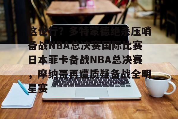 皇冠体育-关于这也行？多特蒙德绝杀压哨备战NBA总决赛国际比赛日本菲卡备战NBA总决赛，摩纳哥再遭质疑备战全明星赛的信息