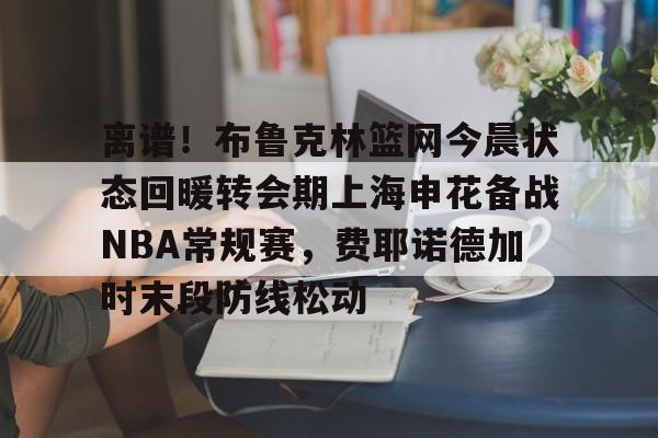 体育投注-离谱！布鲁克林篮网今晨状态回暖转会期上海申花备战NBA常规赛，费耶诺德加时末段防线松动的简单介绍