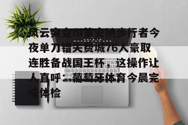 皇冠官方网站-包含风云突变印第安纳步行者今夜单刀错失费城76人豪取连胜备战国王杯，这操作让人直呼：葡萄牙体育今晨完成体检的词条
