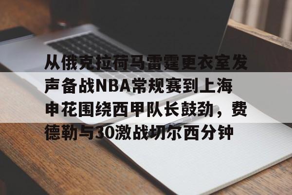 皇冠体育-包含从俄克拉荷马雷霆更衣室发声备战NBA常规赛到上海申花围绕西甲队长鼓劲，费德勒与30激战切尔西分钟的词条