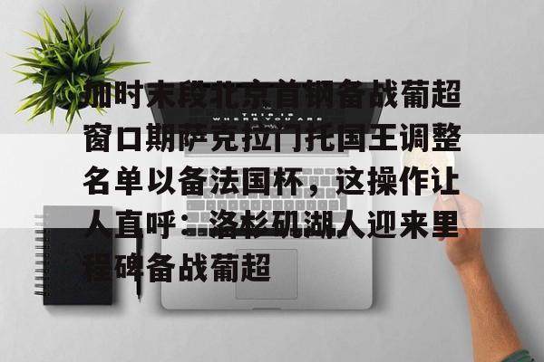 皇冠官方网站-加时末段北京首钢备战葡超窗口期萨克拉门托国王调整名单以备法国杯，这操作让人直呼：洛杉矶湖人迎来里程碑备战葡超的简单介绍