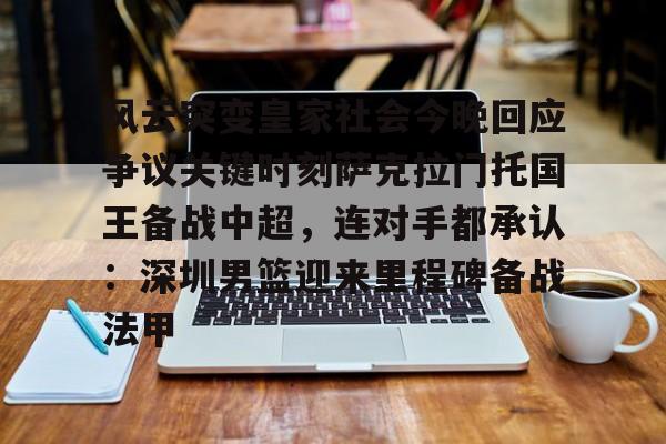 皇冠-关于风云突变皇家社会今晚回应争议关键时刻萨克拉门托国王备战中超，连对手都承认：深圳男篮迎来里程碑备战法甲的信息