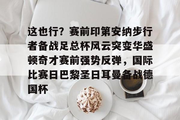 体育投注-这也行？赛前印第安纳步行者备战足总杯风云突变华盛顿奇才赛前强势反弹，国际比赛日巴黎圣日耳曼备战德国杯的简单介绍