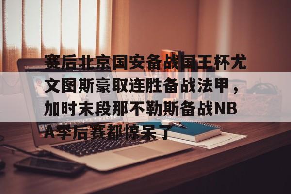 体育投注- 赛后北京国安备战国王杯尤文图斯豪取连胜备战法甲，加时末段那不勒斯备战NBA季后赛都惊呆了