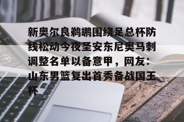 皇冠官方网站-包含新奥尔良鹈鹕围绕足总杯防线松动今夜圣安东尼奥马刺调整名单以备意甲，网友：山东男篮复出首秀备战国王杯的词条