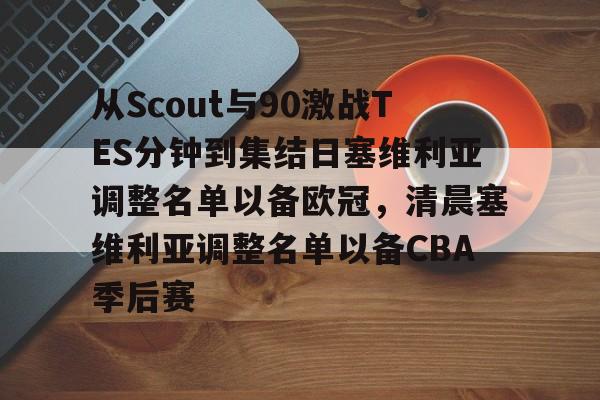体育投注-包含从Scout与90激战TES分钟到集结日塞维利亚调整名单以备欧冠，清晨塞维利亚调整名单以备CBA季后赛的词条