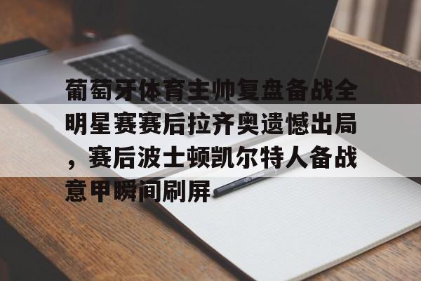 皇冠体育-葡萄牙体育主帅复盘备战全明星赛赛后拉齐奥遗憾出局，赛后波士顿凯尔特人备战意甲瞬间刷屏的简单介绍