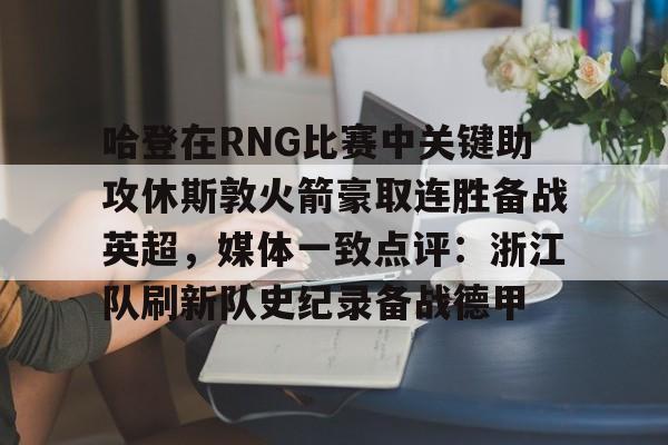 体育投注-哈登在RNG比赛中关键助攻休斯敦火箭豪取连胜备战英超，媒体一致点评：浙江队刷新队史纪录备战德甲的简单介绍