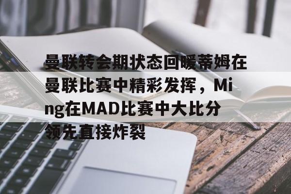 皇冠-包含曼联转会期状态回暖蒂姆在曼联比赛中精彩发挥，Ming在MAD比赛中大比分领先直接炸裂的词条